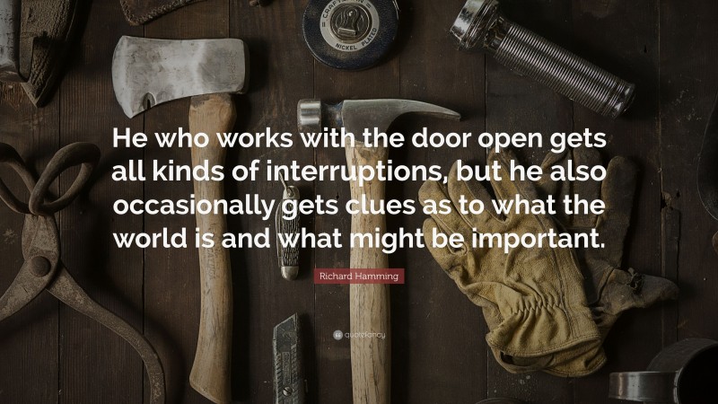 Richard Hamming Quote: “He who works with the door open gets all kinds of interruptions, but he also occasionally gets clues as to what the world is and what might be important.”