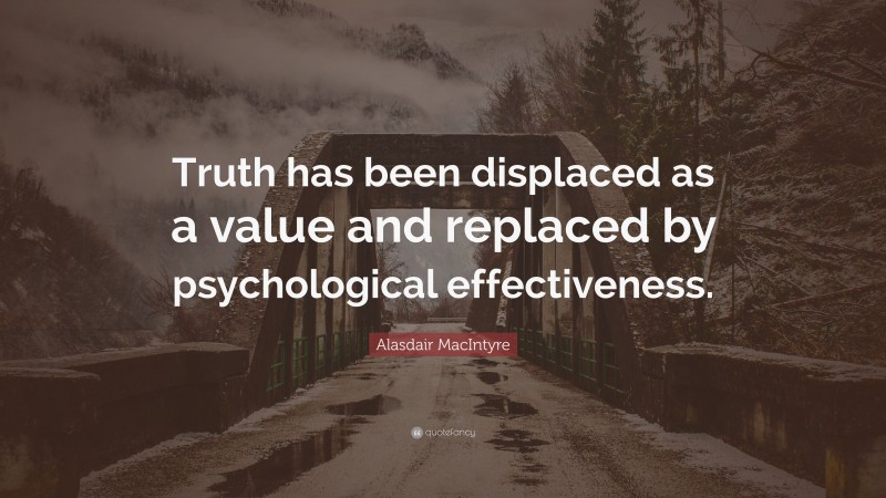 Alasdair MacIntyre Quote: “Truth has been displaced as a value and replaced by psychological effectiveness.”