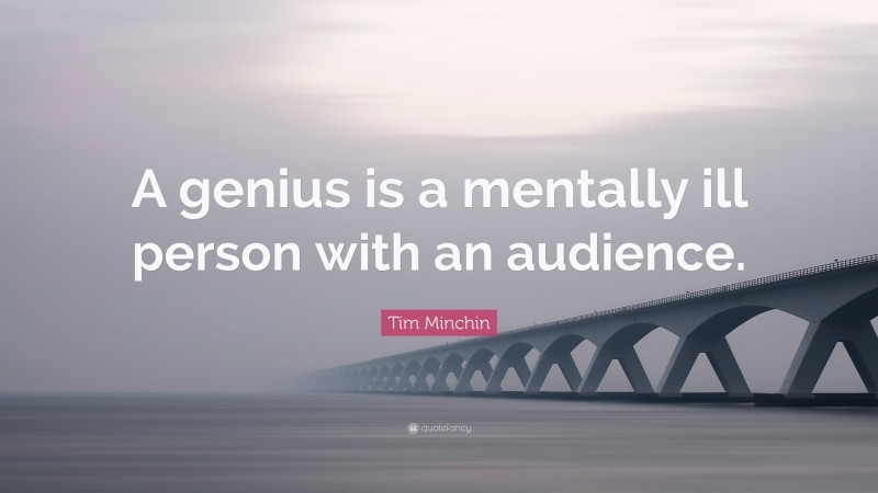 Tim Minchin Quote: “A genius is a mentally ill person with an audience.”