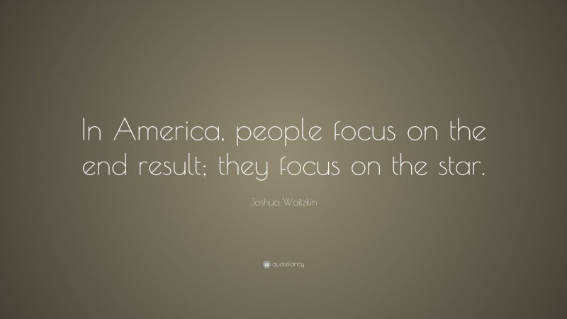 Joshua Waitzkin Quote: “In America, people focus on the end result; they focus on the star.”