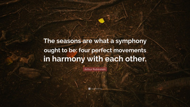 Arthur Rubinstein Quote: “The seasons are what a symphony ought to be: four perfect movements in harmony with each other.”