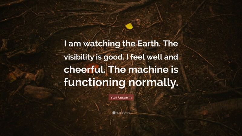 Yuri Gagarin Quote: “I am watching the Earth. The visibility is good. I feel well and cheerful. The machine is functioning normally.”