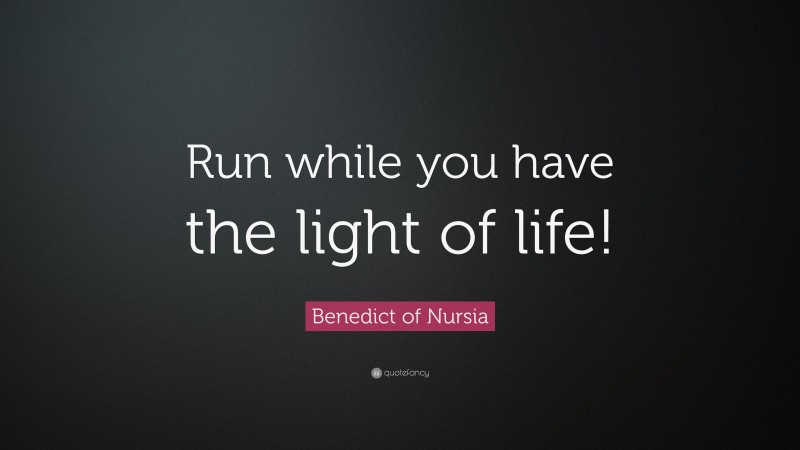 Benedict of Nursia Quote: “Run while you have the light of life!”