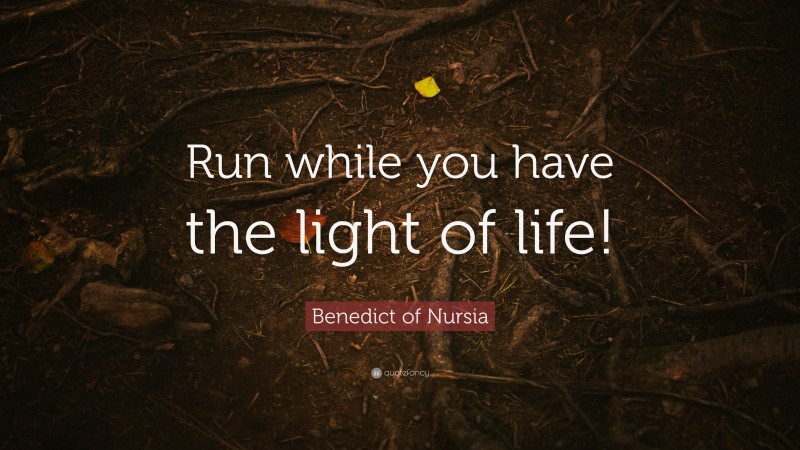 Benedict of Nursia Quote: “Run while you have the light of life!”