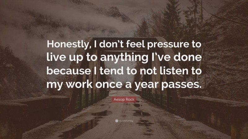 Aesop Rock Quote: “Honestly, I don’t feel pressure to live up to anything I’ve done because I tend to not listen to my work once a year passes.”