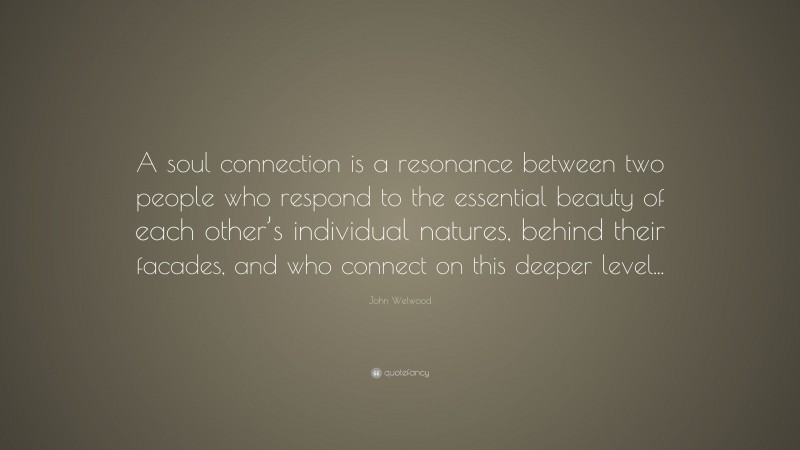 John Welwood Quote: “A soul connection is a resonance between two people who respond to the essential beauty of each other’s individual natures, behind their facades, and who connect on this deeper level...”