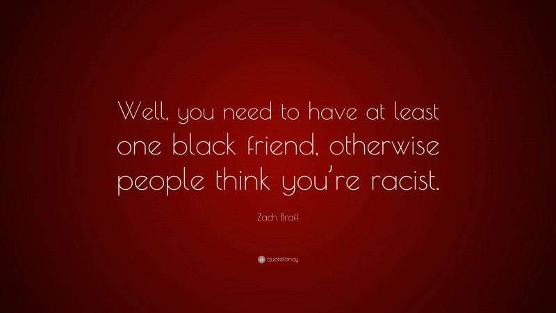 Zach Braff Quote: “Well, you need to have at least one black friend, otherwise people think you’re racist.”