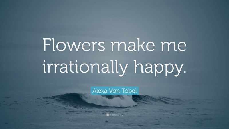Alexa Von Tobel Quote: “Flowers make me irrationally happy.”