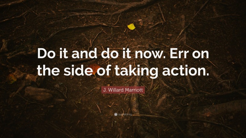 J. Willard Marriott Quote: “Do it and do it now. Err on the side of taking action.”