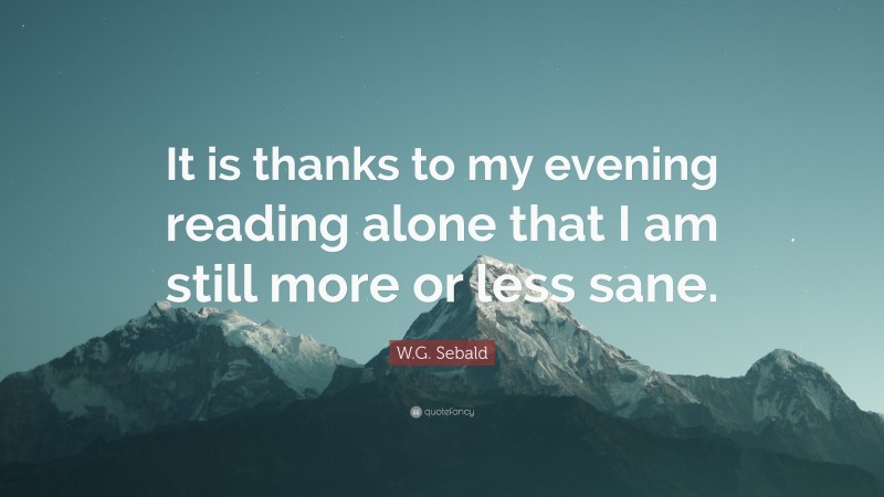 W.G. Sebald Quote: “It is thanks to my evening reading alone that I am still more or less sane.”