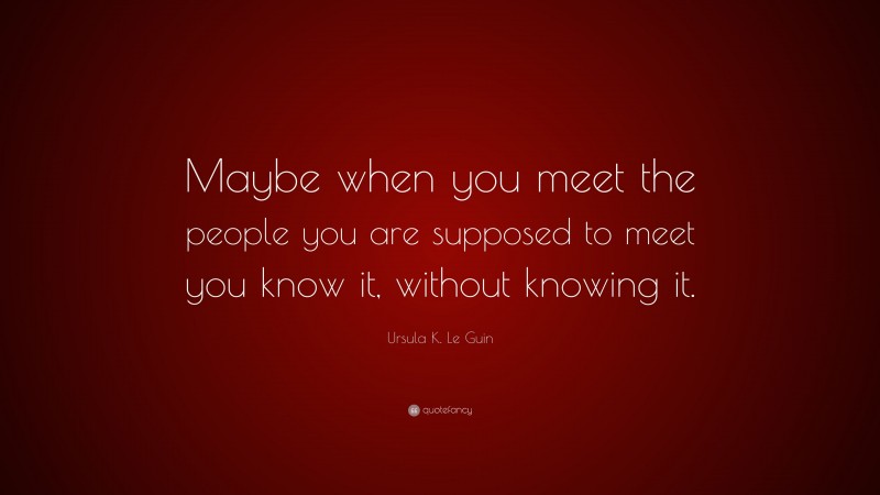 Ursula K. Le Guin Quote: “Maybe when you meet the people you are supposed to meet you know it, without knowing it.”