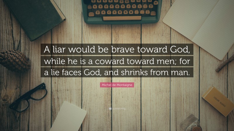 Michel de Montaigne Quote: “A liar would be brave toward God, while he is a coward toward men; for a lie faces God, and shrinks from man.”