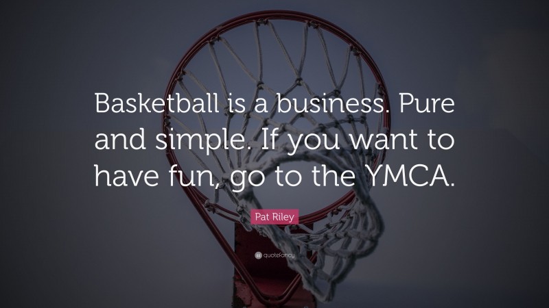 Pat Riley Quote: “Basketball is a business. Pure and simple. If you want to have fun, go to the YMCA.”