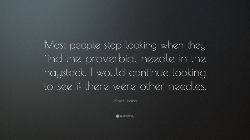 Albert Einstein Quote: “Most people stop looking when they find the proverbial needle in the haystack. I would continue looking to see if there were other needles.”