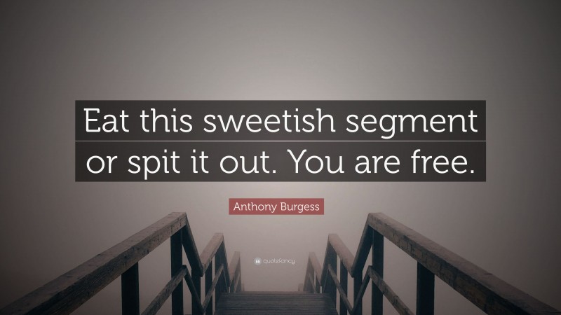 Anthony Burgess Quote: “Eat this sweetish segment or spit it out. You are free.”