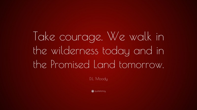 D.L. Moody Quote: “Take courage. We walk in the wilderness today and in the Promised Land tomorrow.”