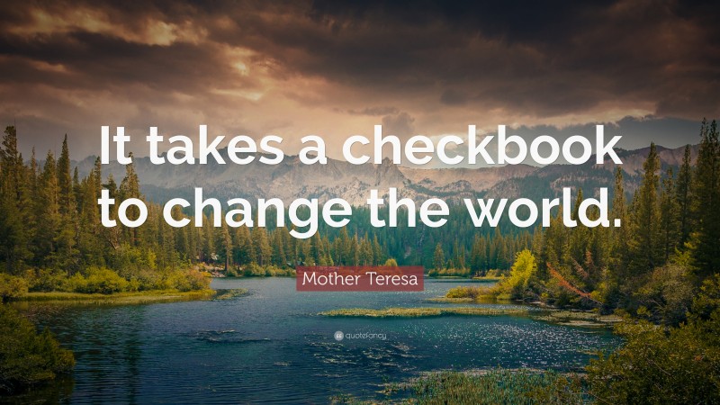 Mother Teresa Quote: “It takes a checkbook to change the world.”