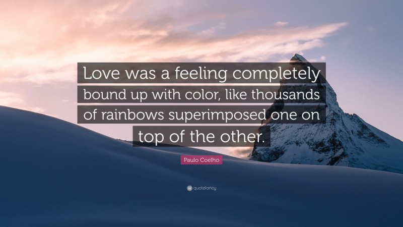 Paulo Coelho Quote: “Love was a feeling completely bound up with color, like thousands of rainbows superimposed one on top of the other.”