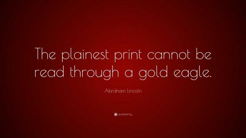 Abraham Lincoln Quote: “The plainest print cannot be read through a gold eagle.”