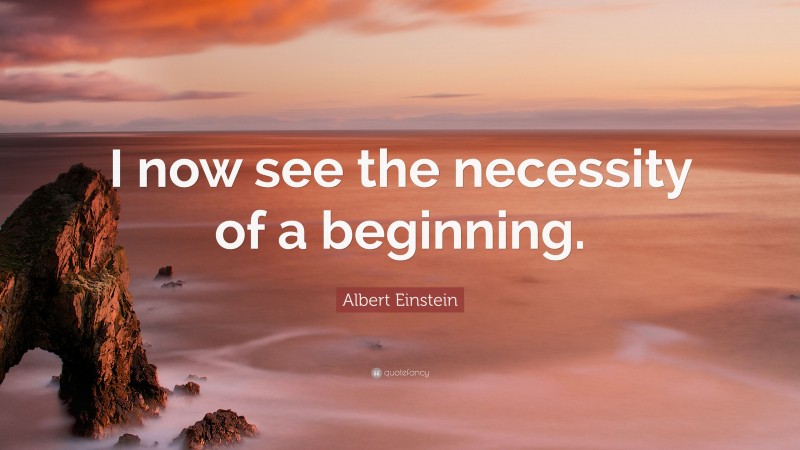 Albert Einstein Quote: “I now see the necessity of a beginning.”