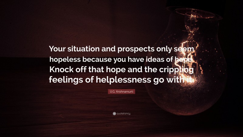 U.G. Krishnamurti Quote: “Your situation and prospects only seem hopeless because you have ideas of hope. Knock off that hope and the crippling feelings of helplessness go with it.”
