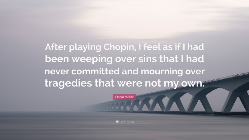 Oscar Wilde Quote: “After playing Chopin, I feel as if I had been weeping over sins that I had never committed and mourning over tragedies that were not my own.”