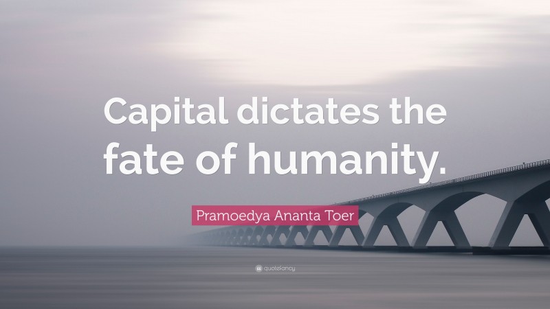 Pramoedya Ananta Toer Quote: “Capital dictates the fate of humanity.”