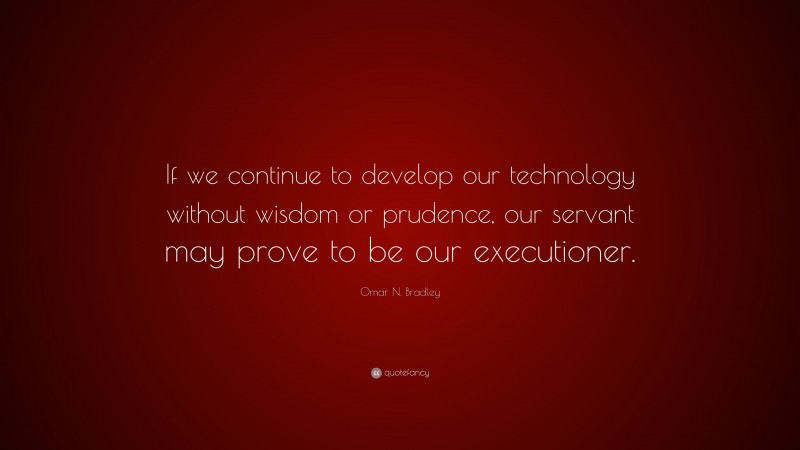Omar N. Bradley Quote: “If we continue to develop our technology without wisdom or prudence, our servant may prove to be our executioner.”