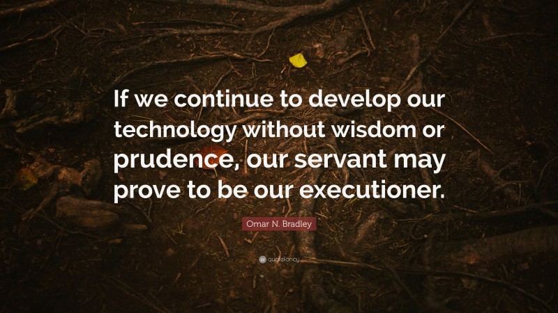 Omar N. Bradley Quote: “If we continue to develop our technology without wisdom or prudence, our servant may prove to be our executioner.”