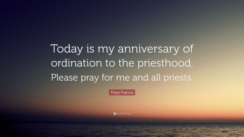 Pope Francis Quote: “Today is my anniversary of ordination to the priesthood. Please pray for me and all priests.”