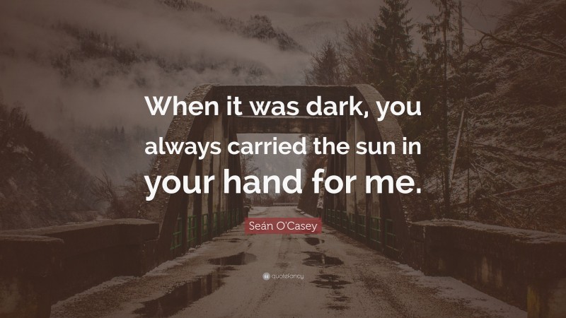 Seán O'Casey Quote: “When it was dark, you always carried the sun in your hand for me.”