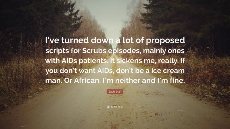 Zach Braff Quote: “I’ve turned down a lot of proposed scripts for Scrubs episodes, mainly ones with AIDs patients. It sickens me, really. If you don’t want AIDs, don’t be a ice cream man. Or African. I’m neither and I’m fine.”