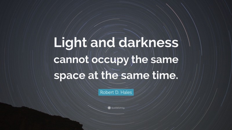 Robert D. Hales Quote: “Light and darkness cannot occupy the same space at the same time.”