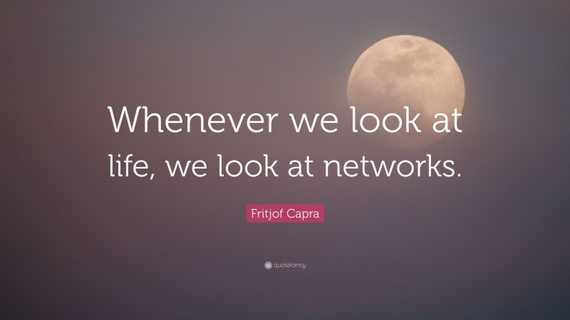 Fritjof Capra Quote: “Whenever we look at life, we look at networks.”