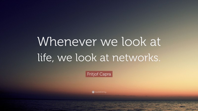 Fritjof Capra Quote: “Whenever we look at life, we look at networks.”