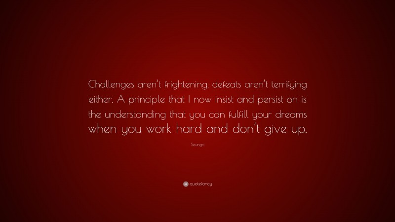 Seungri Quote: “Challenges aren’t frightening, defeats aren’t terrifying either. A principle that I now insist and persist on is the understanding that you can fulfill your dreams when you work hard and don’t give up.”