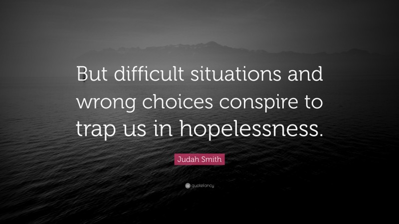 Judah Smith Quote: “But difficult situations and wrong choices conspire to trap us in hopelessness.”