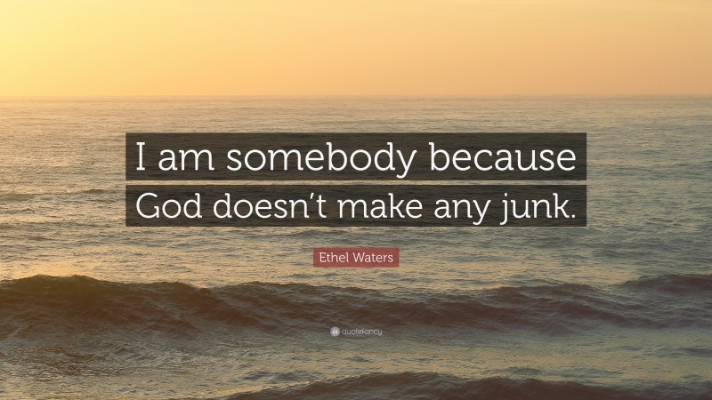 Ethel Waters Quote: “I am somebody because God doesn’t make any junk.”