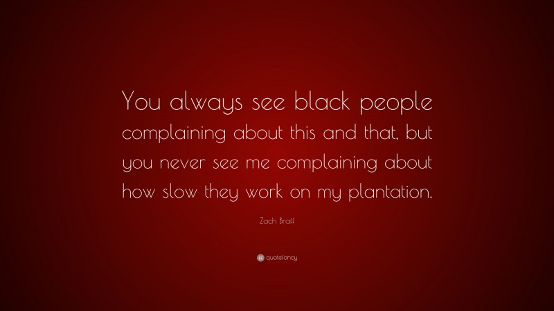 Zach Braff Quote: “You always see black people complaining about this and that, but you never see me complaining about how slow they work on my plantation.”