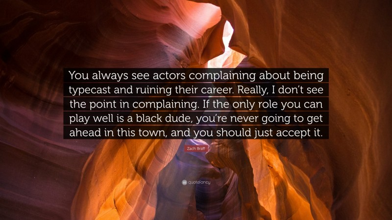 Zach Braff Quote: “You always see actors complaining about being typecast and ruining their career. Really, I don’t see the point in complaining. If the only role you can play well is a black dude, you’re never going to get ahead in this town, and you should just accept it.”