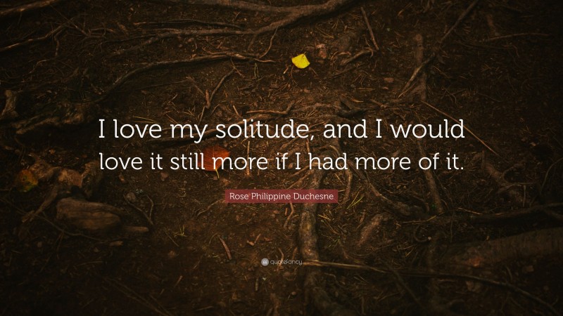 Rose Philippine Duchesne Quote: “I love my solitude, and I would love it still more if I had more of it.”