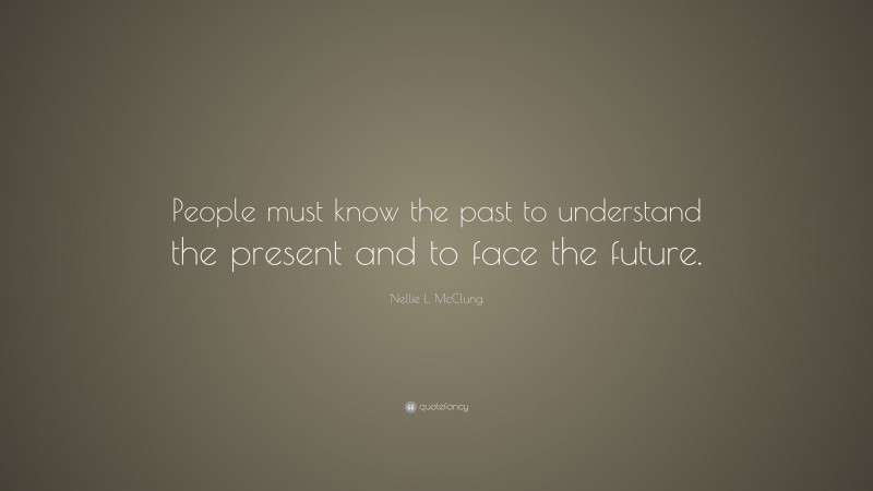 Nellie L. McClung Quote: “People must know the past to understand the present and to face the future.”
