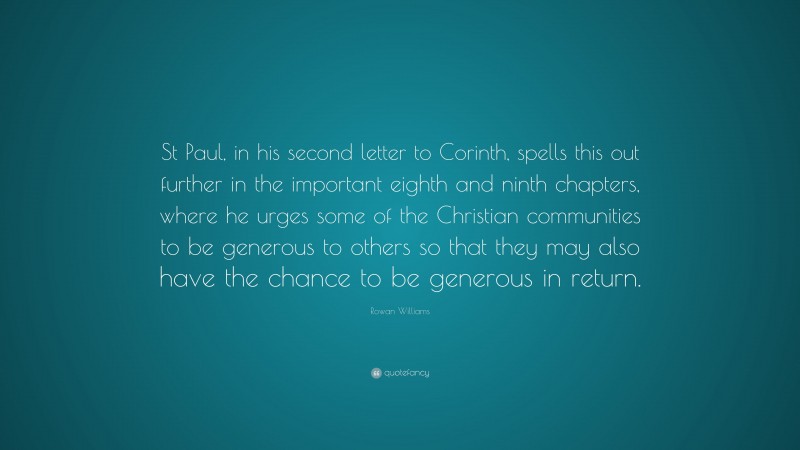 Rowan Williams Quote: “St Paul, in his second letter to Corinth, spells this out further in the important eighth and ninth chapters, where he urges some of the Christian communities to be generous to others so that they may also have the chance to be generous in return.”