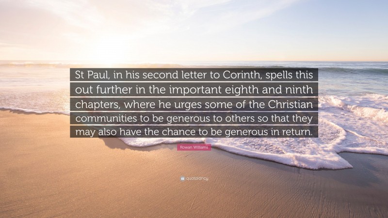Rowan Williams Quote: “St Paul, in his second letter to Corinth, spells this out further in the important eighth and ninth chapters, where he urges some of the Christian communities to be generous to others so that they may also have the chance to be generous in return.”