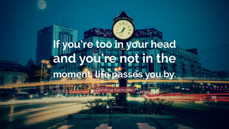 Christina Applegate Quote: “If you’re too in your head and you’re not in the moment, life passes you by.”