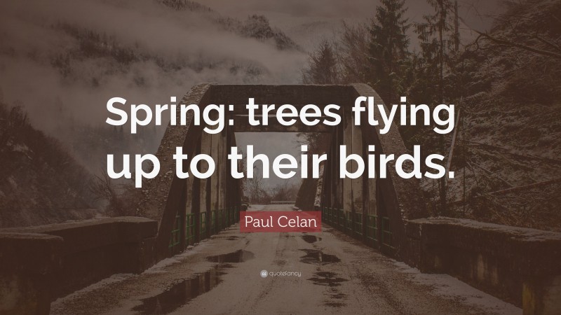 Paul Celan Quote: “Spring: trees flying up to their birds.”