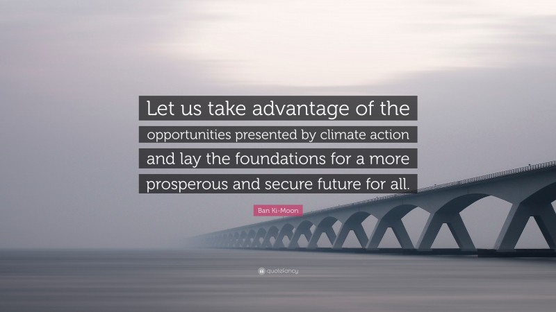 Ban Ki-Moon Quote: “Let us take advantage of the opportunities presented by climate action and lay the foundations for a more prosperous and secure future for all.”