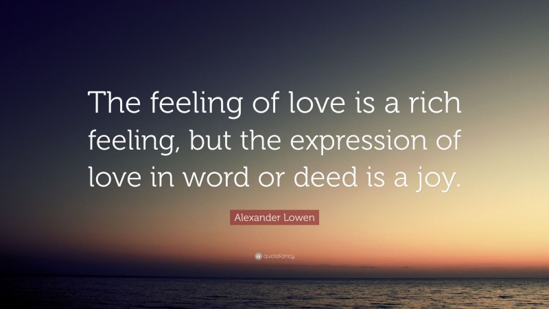 Alexander Lowen Quote: “The feeling of love is a rich feeling, but the expression of love in word or deed is a joy.”