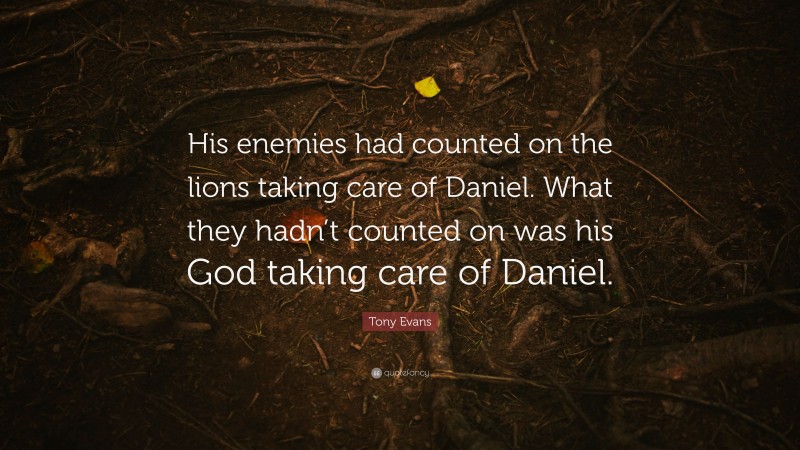 Tony Evans Quote: “His enemies had counted on the lions taking care of Daniel. What they hadn’t counted on was his God taking care of Daniel.”