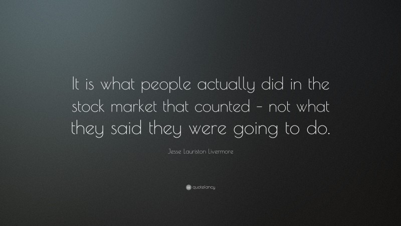 Jesse Lauriston Livermore Quote: “It is what people actually did in the stock market that counted – not what they said they were going to do.”